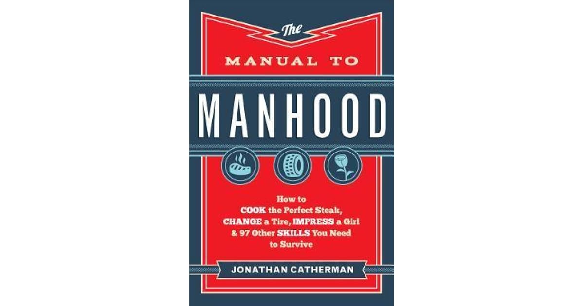 The Manual to Manhood: How to Cook the Perfect Steak, Change a Tire, Impress a Girl &amp; 97 Other ...