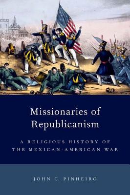 Missionaries of Republicanism: A Religious History of the Mexican-American War (Religion in America)