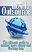How to Outsource: The Ultimate Guide to Making More and Working Less (Outsource, Outsourcing, Outsource Smart, Outsource Time, Outsourced Self)