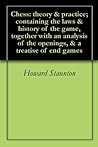 Chess: theory & practice; containing the laws & history of the game, together with an analysis of the openings, & a treatise of end games