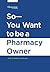 So—You Want to be a Pharmacy Owner
