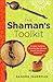 The Shaman's Toolkit: Ancient Tools for Shaping the Life and World You Want to Live In