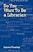 So You Want To Be a Librarian