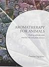 Aromatherapy for Animals: Healing Animals with Essential Oils and Plant Extracts Aromatherapy for Animals: Healing Animals with Essential Oils and Plant Extracts