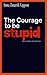 The Courage to be Stupid