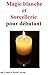 Magie blanche et sorcellerie pour débutant (French Edition)