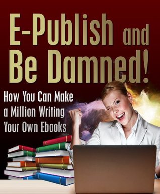 E-Publish and Be Damned! How You Can Make a Million Writing Your Own Ebooks (Kindle Edition)