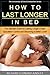 HOW TO LAST LONGER IN BED: The Ultimate Guide for Lasting Longer in Bed, Ejaculation Control and Becoming a Better Lover! (The University Of Sex & Seduction Series Book 2)