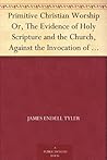 Primitive Christian Worship Or, The Evidence of Holy Scriptur... by James Endell Tyler
