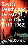 Sports Deaths and Disasters Book One: 1913-1962 Sports Deaths and Disasters Book One: 1913-1962