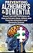 Preventing Alzheimer's & Dementia - Proven Tips and Techniques on How to Prevent, Delay, Detect, and Treat the Alzheimer's and Dementia Disease