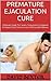 Premature Ejaculation Cure: Ultimate Guide To Causes, Symptoms,Treatment & Natural Diet To Overcome All Sexual Problems (Erectile Dysfunction,Impotence,Vaigra alternatives)