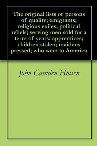 The original lists of persons of quality; emigrants; religious exiles; political rebels; serving men sold for a term of years; apprentices; children stolen; maidens pressed; who went to America (Kindle Edition)