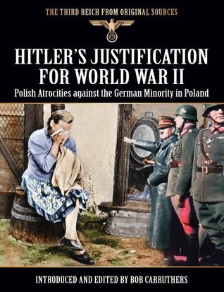 Hitler's Justification For World War II: Polish Atrocities Against The German Minority In Poland (The Third Reich From Original Sources)