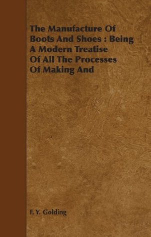 The Manufacture Of Boots And Shoes : Being A Modern Treatise Of All The Processes Of Making And Manufacturing Footgear. (Kindle Edition)