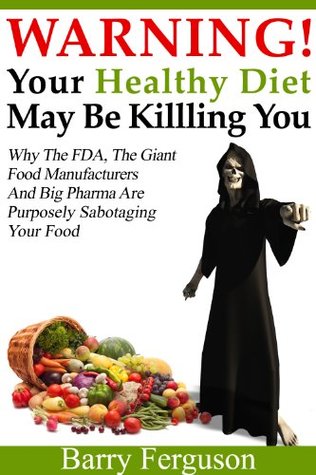 Warning! Your Healthy Diet May Be Killing You: Why the FDA, the Giant Food Manufacturers and Big Pharma Are Purposely Sabotaging Your Food (Kindle Edition)