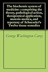 The biochemic system of medicine : comprising the theory, pathological action, therapeutical application, materia medica, and repertory of Schuessler's Twelve tissue remedies The biochemic system of medicine : comprising the theory, pathological action, therapeutical application, materia medica, and repertory of Schuessler's Twelve tissue remedies