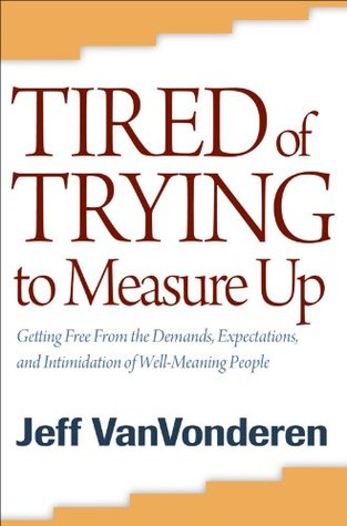 Tired of Trying to Measure Up: Getting Free from the Demands, Expectations, and Intimidation of Well-Meaning People