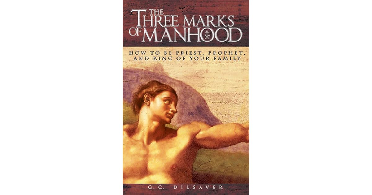 The Three Marks of Manhood How to be Priest, Prophet and King of Your