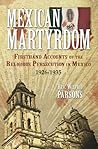 Mexican Martyrdom: Firsthand Accounts of the Religious Persecution in Mexico 1926-1935