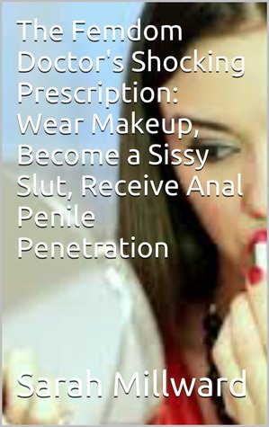 The Femdom Doctor's Shocking Prescription: Wear Makeup, Become a Sissy Slut, Receive Anal Penile Penetration (Kindle Edition)