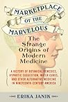Marketplace of the Marvelous: The Strange Origins of Modern Medicine Marketplace of the Marvelous: The Strange Origins of Modern Medicine