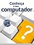Conheça o seu Computador: Guia prático para quem deseja iniciar-se na informatica
