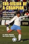 The Vision Of A Champion: Advice And Inspiration From The World's Most Successful Women's Soccer Coach