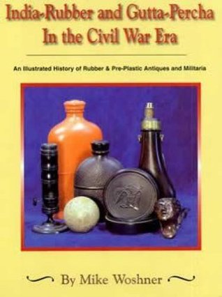 India-rubber and gutta-percha in the Civil War era: An illustrated history of rubber & pre-plastic antiques and militaria (Hardcover)
