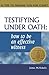 Testifying Under Oath: How To Be An Effective Witness : 41 Tips to Prepare you for Court