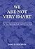 We Are Not Very Smart: The Most Important Book You Will Ever Read