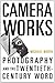Camera Works: Photography and the Twentieth-Century Word
