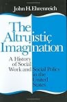 The Altruistic Imagination: A History of Social Work and Social Policy in the United States The Altruistic Imagination: A History of Social Work and Social Policy in the United States