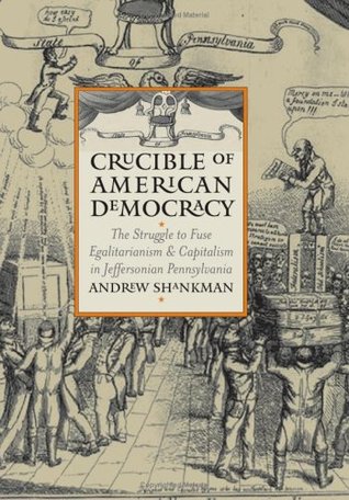 Crucible of American Democracy: The Struggle to Fuse Egalitarianism and Capitalism in Jeffersonian Pennsylvania (American Political Thought)