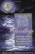 I Wasn't Ready to Say Goodbye: Surviving, Coping and Healing After the Death of a Loved One