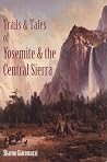 Trails & Tales of Yosemite & the Central Sierra: A Guide for Hikers & History Buffs : Exploring the Gold Country, North, West & South of Yosemite Park, Yosemite National Park, the Eastern Sierra Trails & Tales of Yosemite & the Central Sierra: A Guide for Hikers & History Buffs : Exploring the Gold Country, North, West & South of Yosemite Park, Yosemite National Park, the Eastern Sierra