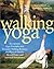 Walking Yoga: Incorporate Yoga Principles into Dynamic Walking Routines for Physical Health, Mental Peace, and Spiritual Enrichment