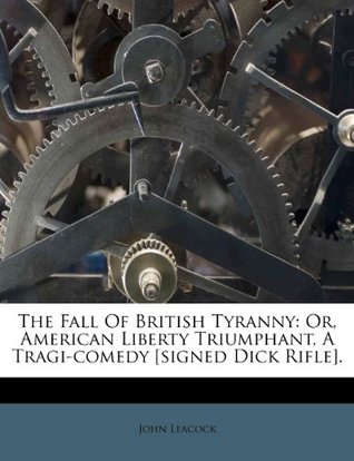 The Fall Of British Tyranny: Or, American Liberty Triumphant, A Tragi-comedy [signed Dick Rifle]. (Paperback)