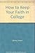 How to Keep Your Faith in College by Robert Morey