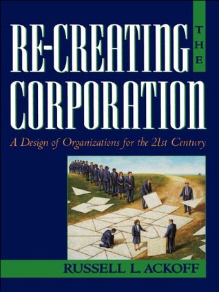 Re-Creating the Corporation: A Design of Organizations for the 21st Century