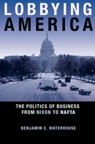 Lobbying America: The Politics of Business from Nixon to NAFTA (Politics and Society in Modern America Book 99)