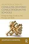 An Introduction to Consultee-Centered Consultation in the Schools: A Step-by-Step Guide to the Process and Skills (Consultation, Supervision, and Professional Learning in School Psychology Series)