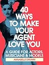 40 Ways To Make Your Agent Love You: A Guide For Actors, Musicians And Models (Making it in Show Biz Book 1)