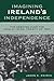 Imagining Ireland's Independence by Jason K. Knirck
