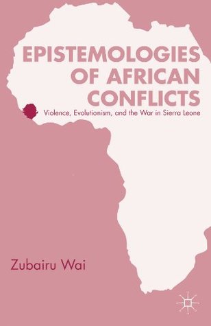 Epistemologies of African Conflicts: Violence, Evolutionism, and the War in Sierra Leone (Kindle Edition)