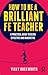 How to be a Brilliant FE Teacher: A practical guide to being effective and innovative