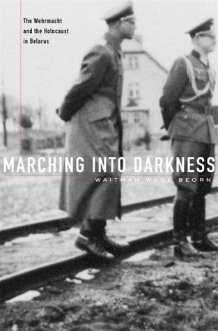 Marching into Darkness: The Wehrmacht and the Holocaust in Belarus (Kindle Edition)