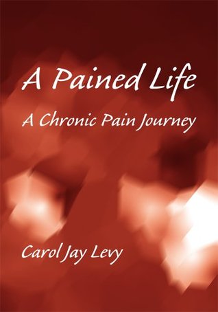 A Pained Life: A Chronic Pain Journey by Carol Jay Levy