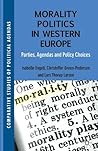 Morality Politics in Western Europe: Parties, Agendas and Policy Choices (Comparative Studies of Political Agendas) Morality Politics in Western Europe: Parties, Agendas and Policy Choices (Comparative Studies of Political Agendas)