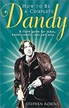 How to Be a Complete Dandy: A Little Guide for Rakes, Bucks, Swells, Cads and Wits